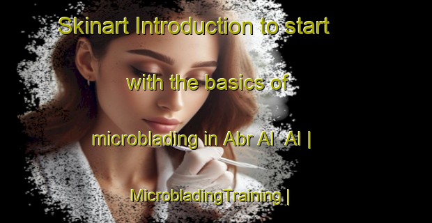 Skinart Introduction to start with the basics of microblading in Abr Al  Al | MicrobladingTraining | MicrobladingClasses | SkinartTraining-Yemen